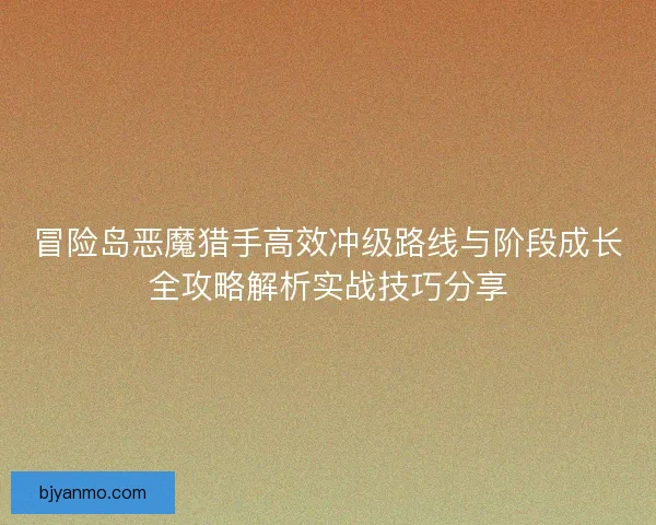 冒险岛恶魔猎手高效冲级路线与阶段成长全攻略解析实战技巧分享