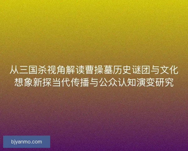 从三国杀视角解读曹操墓历史谜团与文化想象新探当代传播与公众认知演变研究