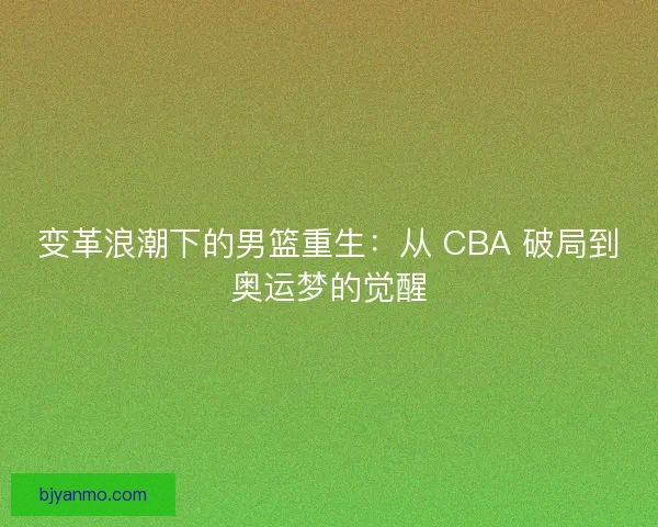变革浪潮下的男篮重生：从 CBA 破局到奥运梦的觉醒