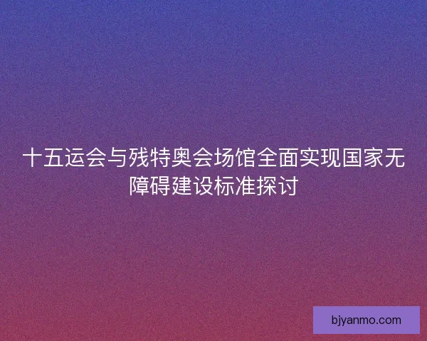 十五运会与残特奥会场馆全面实现国家无障碍建设标准探讨