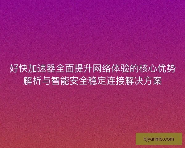 好快加速器全面提升网络体验的核心优势解析与智能安全稳定连接解决方案